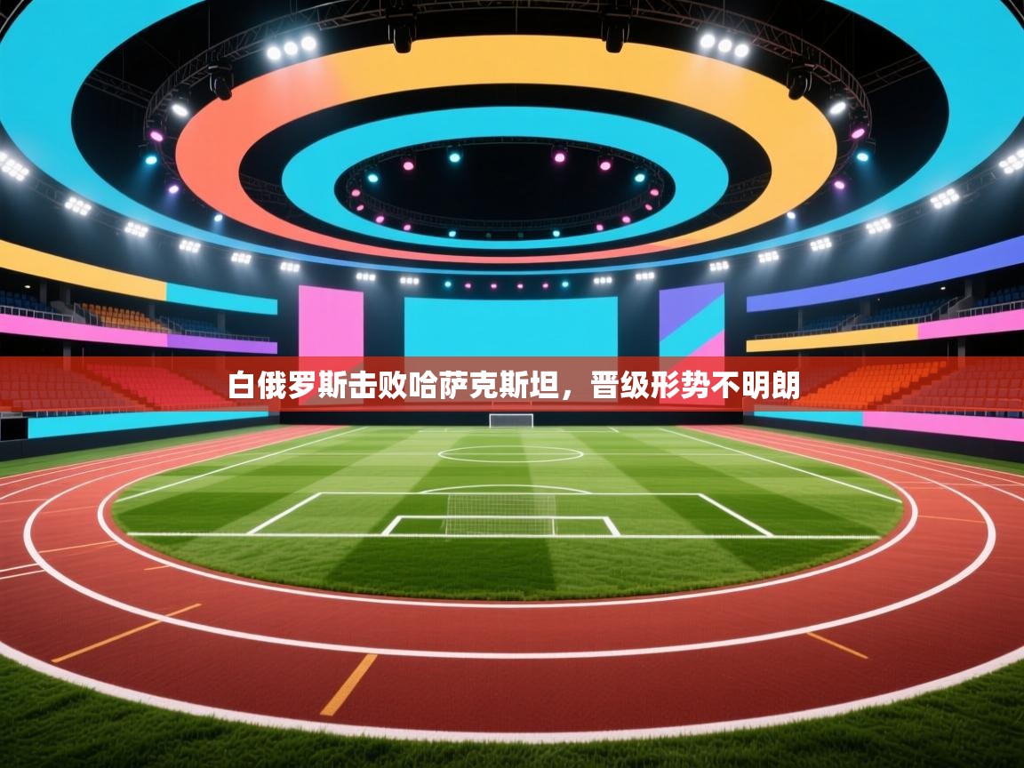 白俄罗斯击败哈萨克斯坦，晋级形势不明朗  第2张